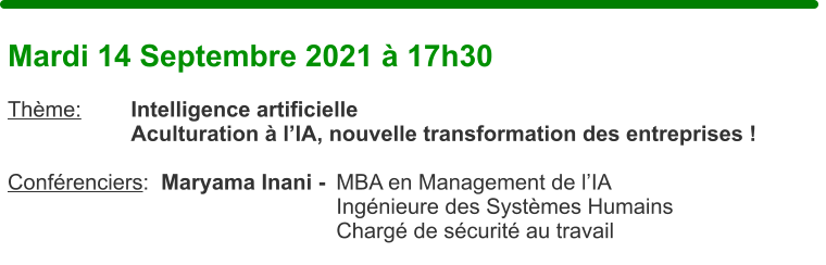 Mardi 14 Septembre 2021  17h30  Thme:		Intelligence artificielle Aculturation  lIA, nouvelle transformation des entreprises !  Confrenciers:  Maryama Inani - 	MBA en Management de lIA Ingnieure des Systmes Humains Charg de scurit au travail