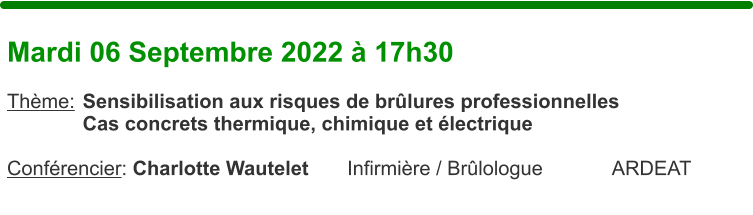 Mardi 06 Septembre 2022  17h30  Thme:	Sensibilisation aux risques de brlures professionnelles Cas concrets thermique, chimique et lectrique  Confrencier: Charlotte Wautelet		Infirmire / Brlologue		ARDEAT