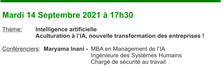 Mardi 14 Septembre 2021  17h30  Thme:		Intelligence artificielle Aculturation  lIA, nouvelle transformation des entreprises !  Confrenciers:  Maryama Inani - 	MBA en Management de lIA Ingnieure des Systmes Humains Charg de scurit au travail